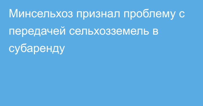 Минсельхоз признал проблему с передачей сельхозземель в субаренду