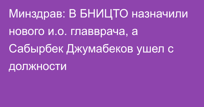 Минздрав: В БНИЦТО назначили нового и.о. главврача, а Сабырбек Джумабеков ушел с должности