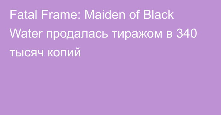 Fatal Frame: Maiden of Black Water продалась тиражом в 340 тысяч копий