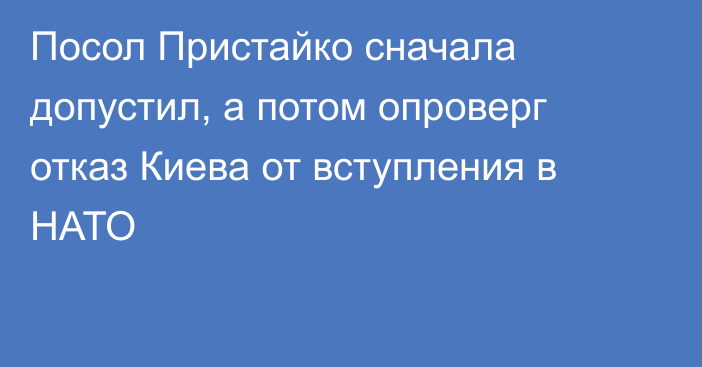 Посол Пристайко сначала допустил, а потом опроверг отказ Киева от вступления в НАТО