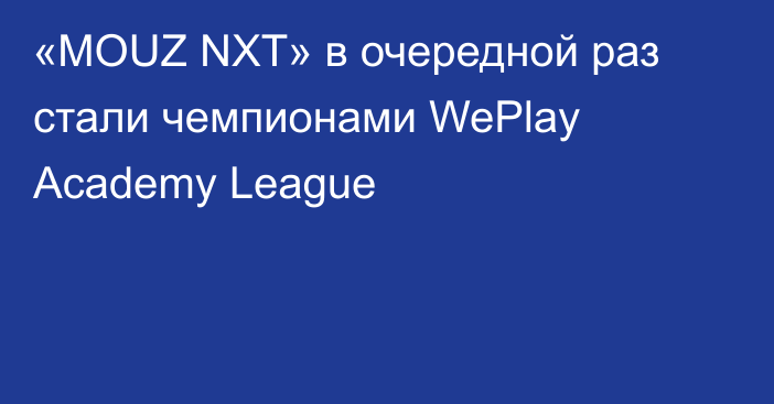 «MOUZ NXT» в очередной раз стали чемпионами WePlay Academy League