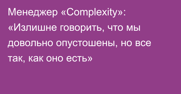 Менеджер «Complexity»: «Излишне говорить, что мы довольно опустошены, но все так, как оно есть»