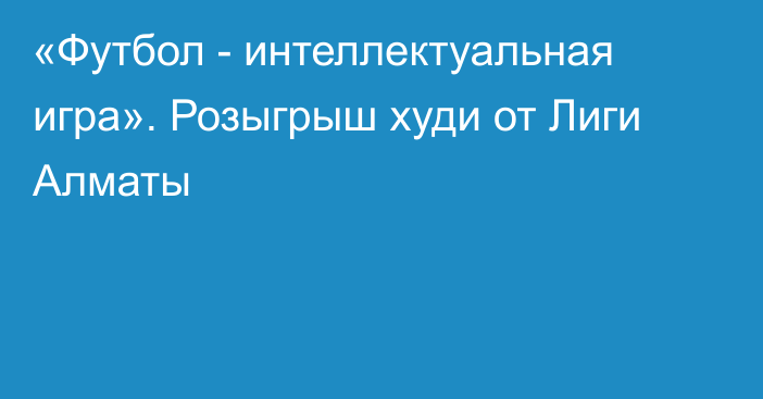 «Футбол - интеллектуальная игра». Розыгрыш худи от Лиги Алматы