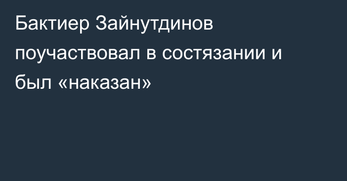 Бактиер Зайнутдинов поучаствовал в состязании и был «наказан»