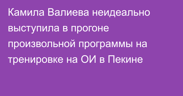 Камила Валиева неидеально выступила в прогоне произвольной программы на тренировке на ОИ в Пекине