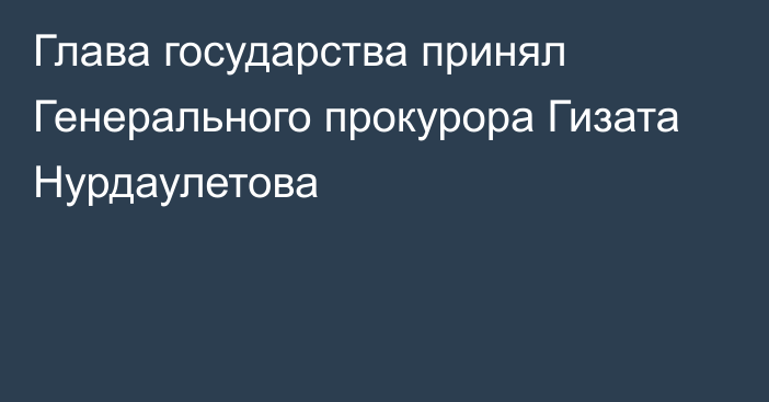 Глава государства принял Генерального прокурора Гизата Нурдаулетова