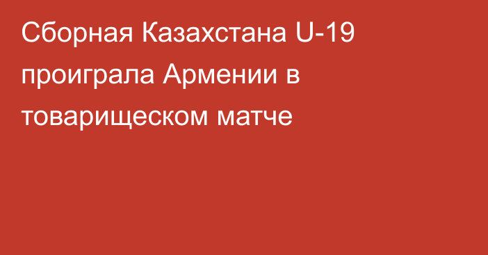 Сборная Казахстана U-19 проиграла Армении в товарищеском матче