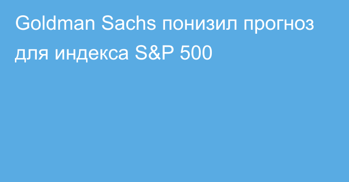 Goldman Sachs понизил прогноз для индекса S&P 500