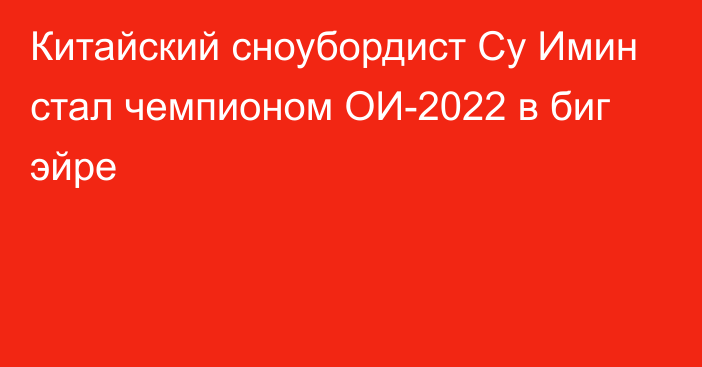 Китайский сноубордист Су Имин стал чемпионом ОИ-2022 в биг эйре