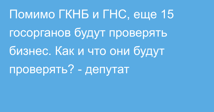 Помимо ГКНБ и ГНС, еще 15 госорганов будут проверять бизнес. Как и что они будут проверять? - депутат