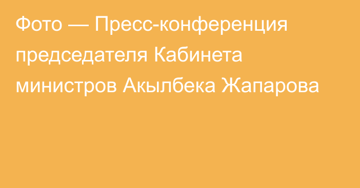 Фото — Пресс-конференция председателя Кабинета министров Акылбека Жапарова