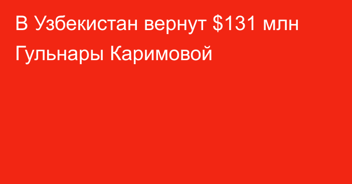 В Узбекистан вернут $131 млн Гульнары Каримовой