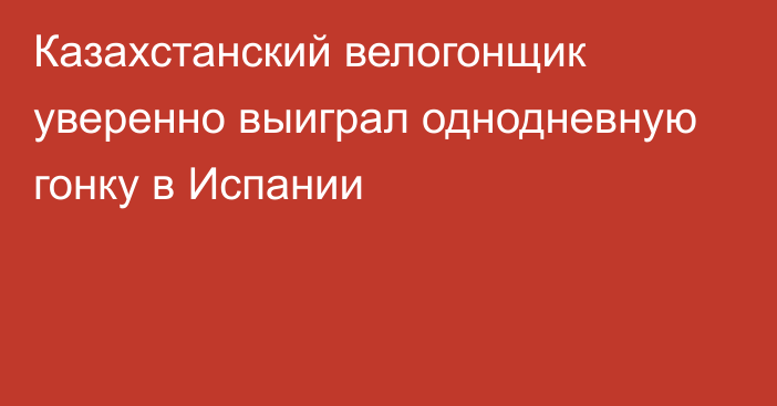 Казахстанский велогонщик уверенно выиграл однодневную гонку в Испании