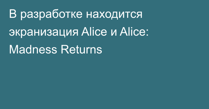 В разработке находится экранизация Alice и Alice: Madness Returns