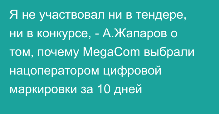 Я не участвовал ни в тендере, ни в конкурсе, - А.Жапаров о том, почему MegaCom выбрали нацоператором цифровой маркировки за 10 дней