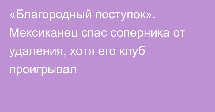 «Благородный поступок». Мексиканец спас соперника от удаления, хотя его клуб проигрывал