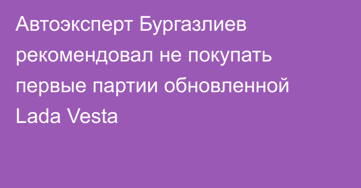 Автоэксперт Бургазлиев рекомендовал не покупать первые партии обновленной Lada Vesta
