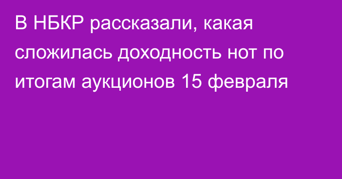 В НБКР рассказали, какая сложилась доходность нот по итогам аукционов 15 февраля