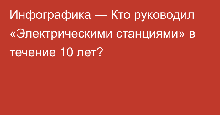 Инфографика — Кто руководил «Электрическими станциями» в течение 10 лет?