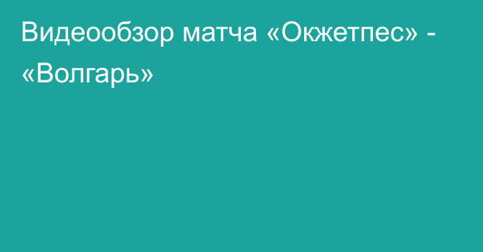 Видеообзор матча «Окжетпес» - «Волгарь»