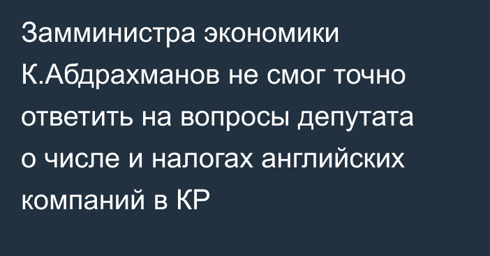 Замминистра экономики К.Абдрахманов не смог точно ответить на вопросы депутата о числе и налогах английских компаний в КР