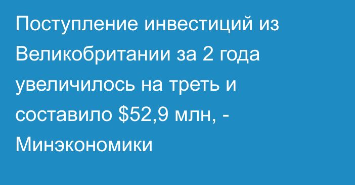 Поступление инвестиций из Великобритании за 2 года увеличилось на треть и составило $52,9 млн, - Минэкономики