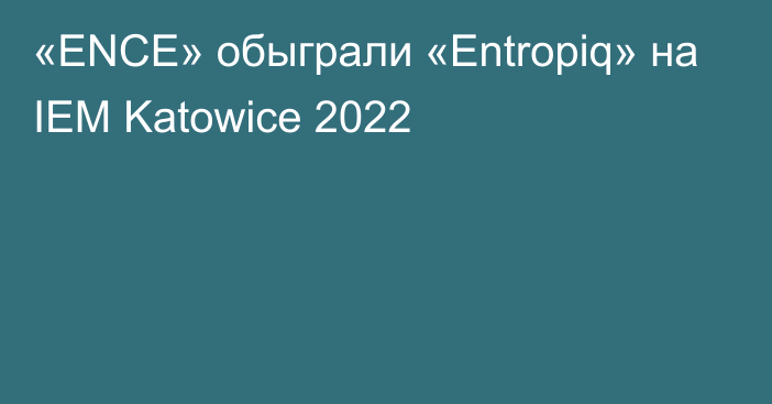 «ENCE» обыграли «Entropiq» на IEM Katowice 2022