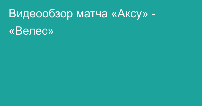 Видеообзор матча «Аксу» - «Велес»