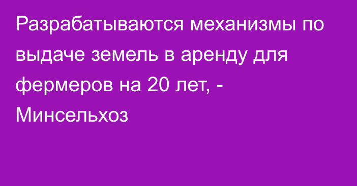 Разрабатываются механизмы по выдаче земель в аренду для фермеров на 20 лет, - Минсельхоз