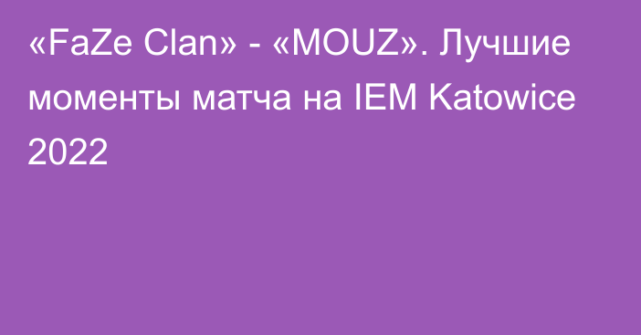 «FaZe Clan» - «MOUZ». Лучшие моменты матча на IEM Katowice 2022