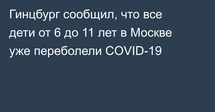 Гинцбург сообщил, что все дети от 6 до 11 лет в Москве уже переболели COVID-19