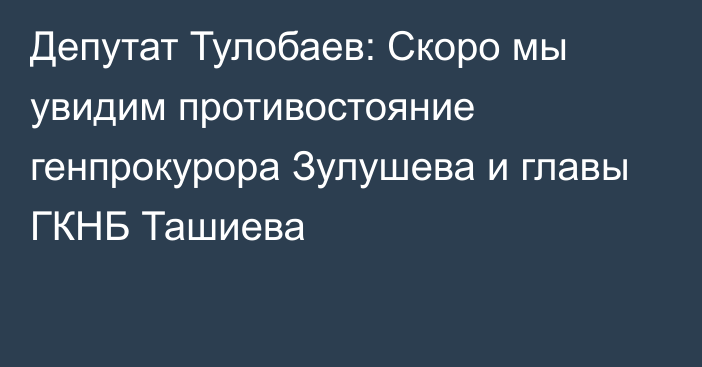 Депутат Тулобаев: Скоро мы увидим противостояние генпрокурора Зулушева и главы ГКНБ Ташиева
