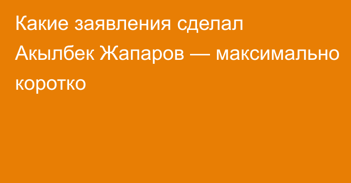 Какие заявления сделал Акылбек Жапаров — максимально коротко