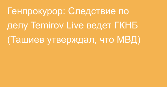 Генпрокурор: Следствие по делу Temirov Live ведет ГКНБ (Ташиев утверждал, что МВД)