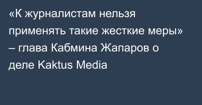 «К журналистам нельзя применять такие жесткие меры» – глава Кабмина Жапаров о деле Kaktus Media