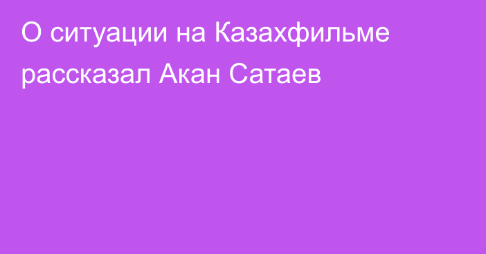 О ситуации на Казахфильме рассказал Акан Сатаев