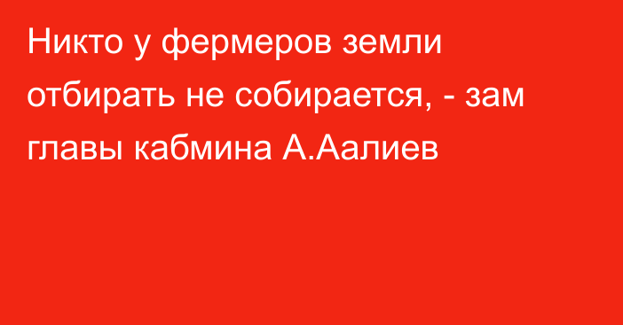 Никто у фермеров земли отбирать не собирается, -  зам главы кабмина А.Аалиев