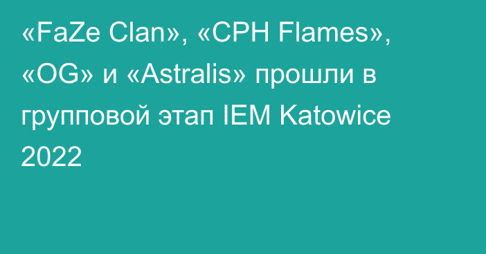 «FaZe Clan», «CPH Flames», «OG» и «Astralis» прошли в групповой этап IEM Katowice 2022