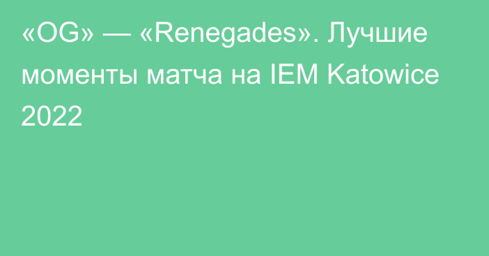 «OG» — «Renegades». Лучшие моменты матча на IEM Katowice 2022