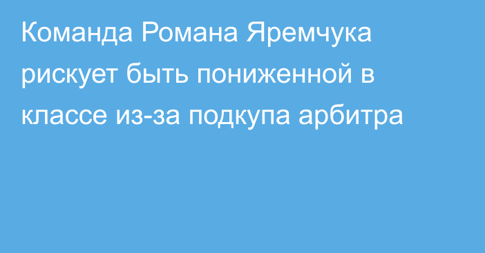 Команда Романа Яремчука рискует быть пониженной в классе из-за подкупа арбитра