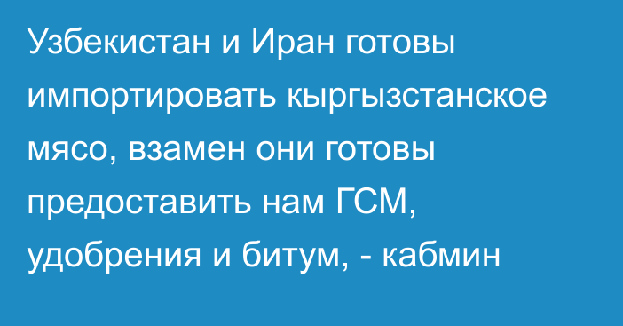 Узбекистан и Иран готовы импортировать кыргызстанское мясо, взамен они готовы предоставить нам ГСМ, удобрения и битум, - кабмин