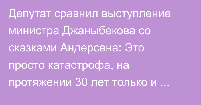 Депутат сравнил выступление министра Джаныбекова со сказками Андерсена: Это просто катастрофа, на протяжении 30 лет только и слушаем сказки Минсельхоза