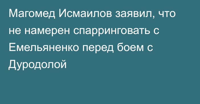 Магомед Исмаилов заявил, что не намерен спарринговать с Емельяненко перед боем с Дуродолой