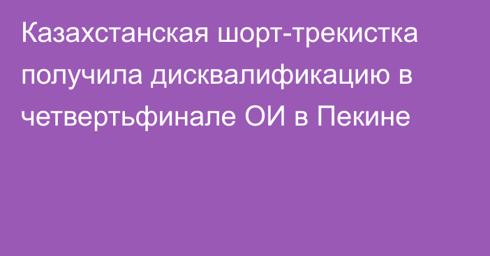 Казахстанская шорт-трекистка получила дисквалификацию в четвертьфинале ОИ в Пекине