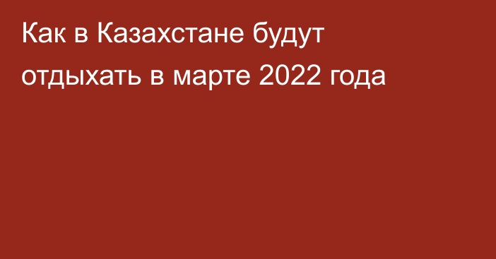 Как в Казахстане будут отдыхать в марте 2022 года
