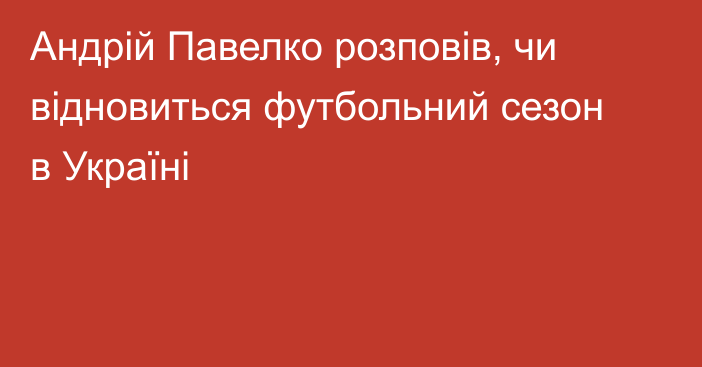 Андрій Павелко розповів, чи відновиться футбольний сезон в Україні