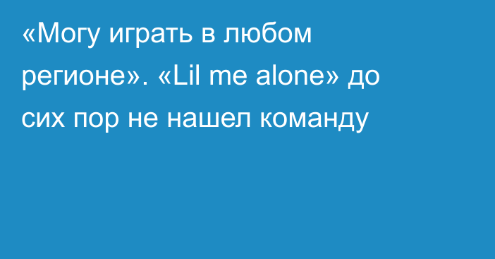 «Могу играть в любом регионе». «Lil me alone» до сих пор не нашел команду