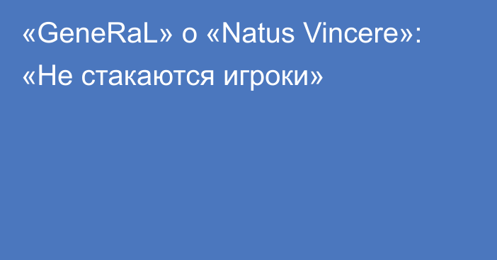 «GeneRaL» о «Natus Vincere»: «Не стакаются игроки»