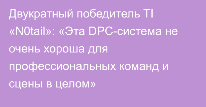 Двукратный победитель TI «N0tail»: «Эта DPC-система не очень хороша для профессиональных команд и сцены в целом»