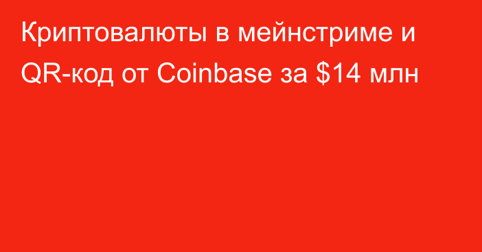 Криптовалюты в мейнстриме и QR-код от Coinbase за $14 млн